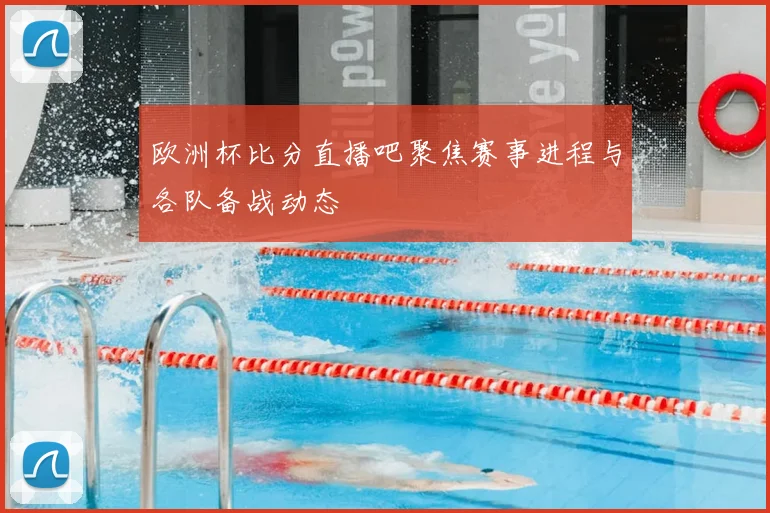 欧洲杯比分直播吧聚焦赛事进程与各队备战动态
