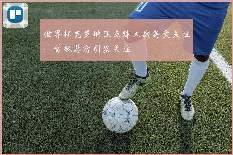 世界杯克罗地亚点球大战备受关注,晋级悬念引发关注