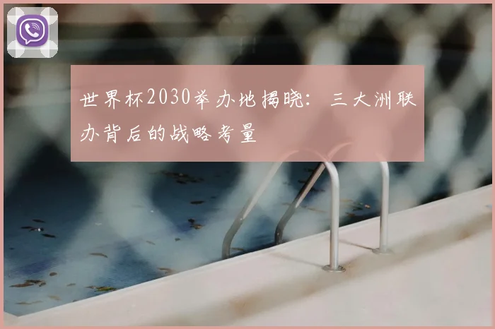 世界杯2030举办地揭晓:三大洲联办背后的战略考量