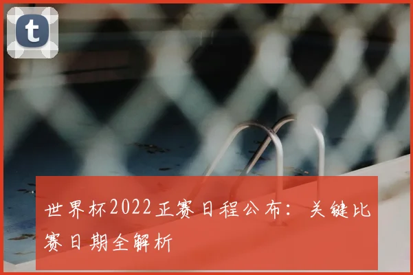 世界杯2022正赛日程公布:关键比赛日期全解析