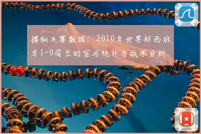 揭秘决赛数据：2010年世界杯西班牙1-0荷兰的官方统计与战术分析