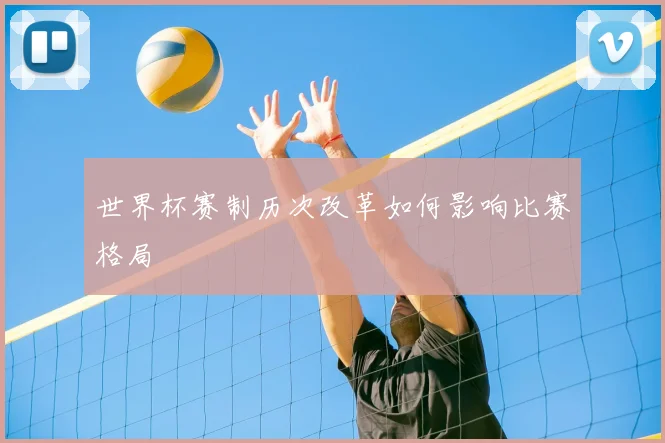 世界杯赛制历次改革如何影响比赛格局