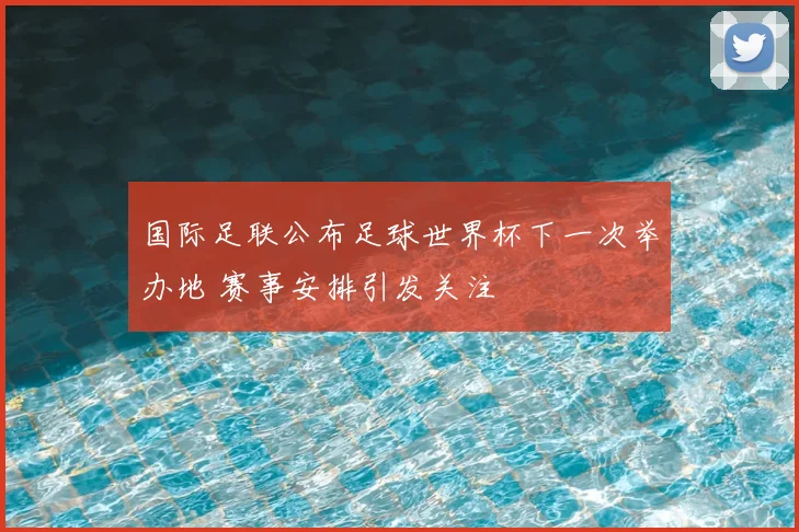 国际足联公布足球世界杯下一次举办地 赛事安排引发关注