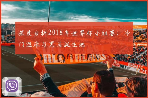 深度分析2018年世界杯小组赛：冷门温床与黑马诞生地