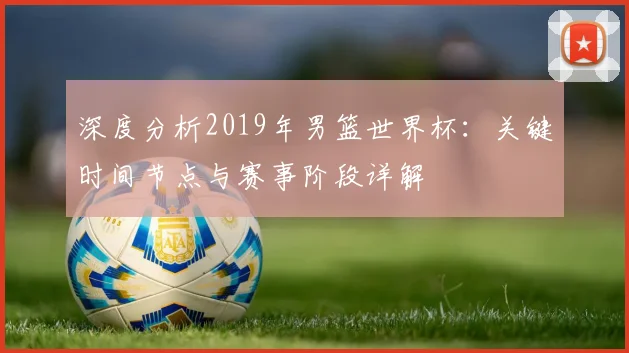 深度分析2019年男篮世界杯：关键时间节点与赛事阶段详解
