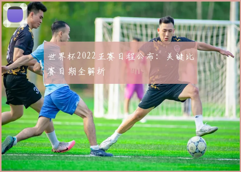 世界杯2022正赛日程公布:关键比赛日期全解析