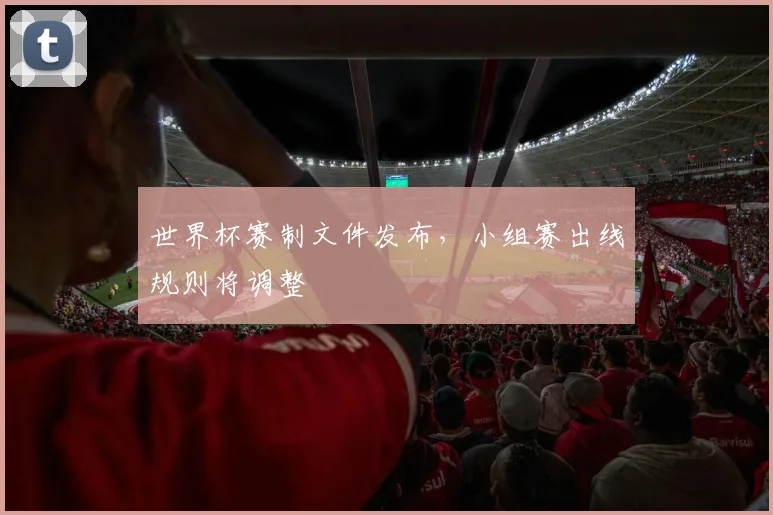 世界杯赛制文件发布，小组赛出线规则将调整