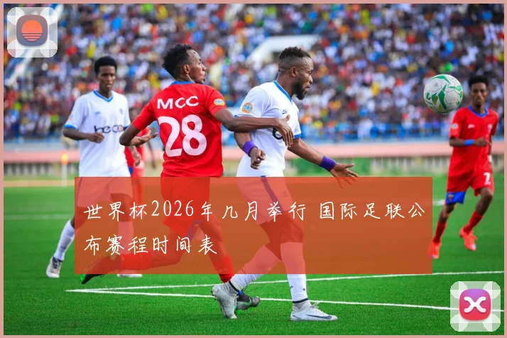 世界杯2026年几月举行 国际足联公布赛程时间表