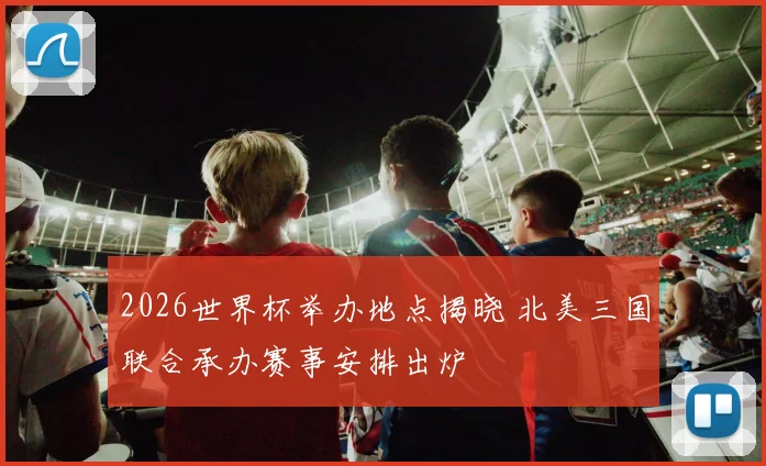 2026世界杯举办地点揭晓 北美三国联合承办赛事安排出炉