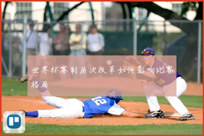 世界杯赛制历次改革如何影响比赛格局