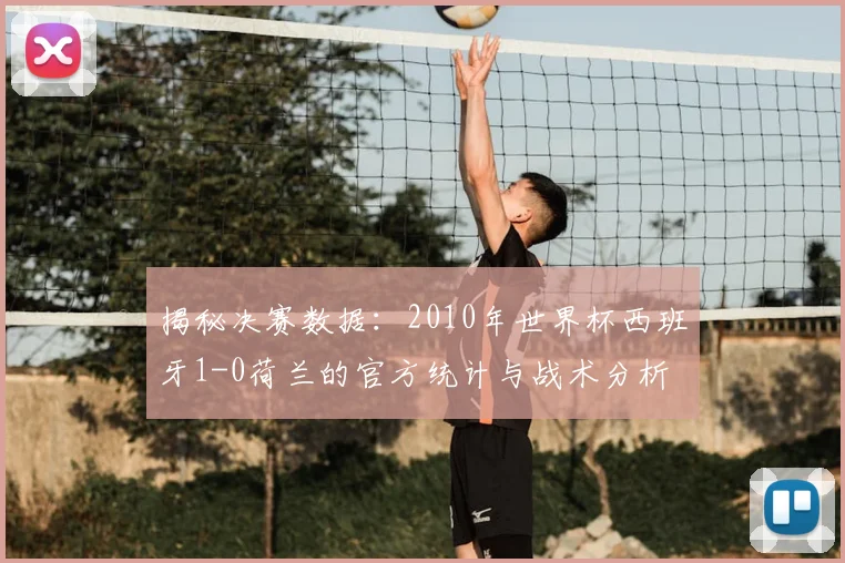 揭秘决赛数据:2010年世界杯西班牙1-0荷兰的官方统计与战术分析