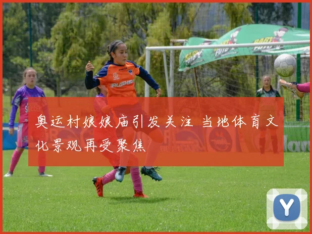 奥运村娘娘庙引发关注 当地体育文化景观再受聚焦
