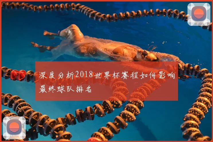深度分析2018世界杯赛程如何影响最终球队排名