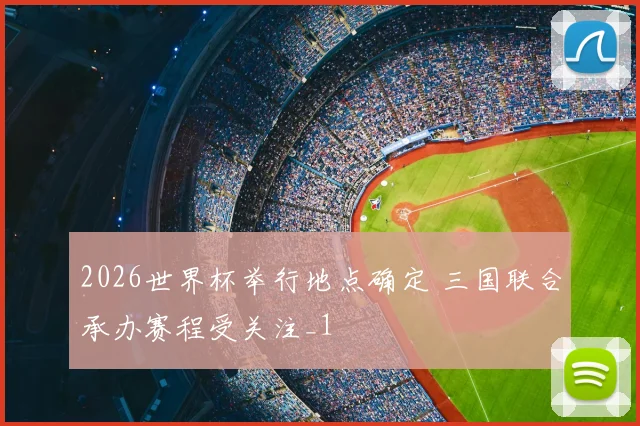 2026世界杯举行地点确定 三国联合承办赛程受关注_1