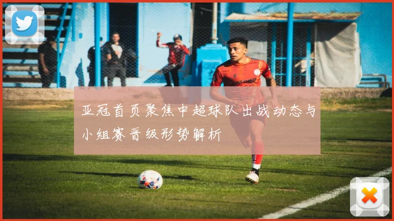 亚冠首页聚焦中超球队出战动态与小组赛晋级形势解析