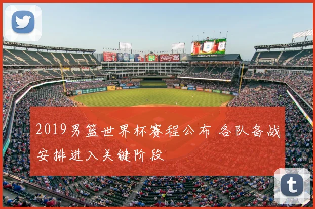 2019男篮世界杯赛程公布 各队备战安排进入关键阶段