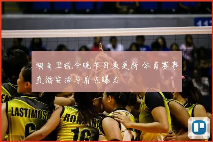湖南卫视今晚节目表更新 体育赛事直播安排与看点曝光