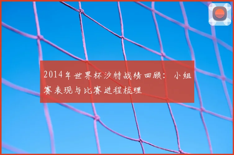 2014年世界杯沙特战绩回顾：小组赛表现与比赛进程梳理