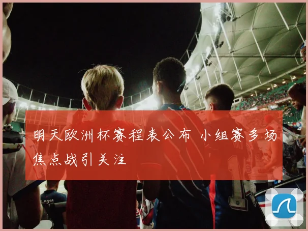 明天欧洲杯赛程表公布 小组赛多场焦点战引关注