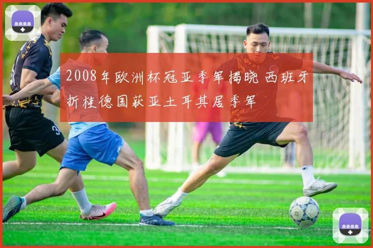 2008年欧洲杯冠亚季军揭晓 西班牙折桂德国获亚土耳其居季军
