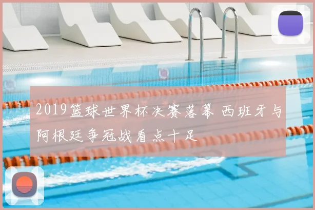 2019篮球世界杯决赛落幕 西班牙与阿根廷争冠战看点十足