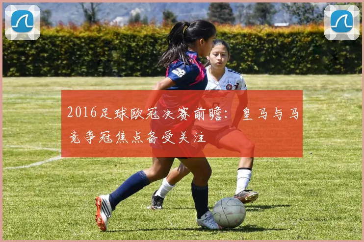 2016足球欧冠决赛前瞻:皇马与马竞争冠焦点备受关注