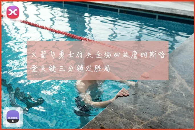 火箭与勇士对决全场回放詹姆斯哈登关键三分锁定胜局