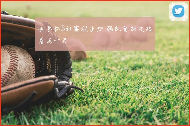 世界杯B组赛程出炉 强队晋级之路看点十足