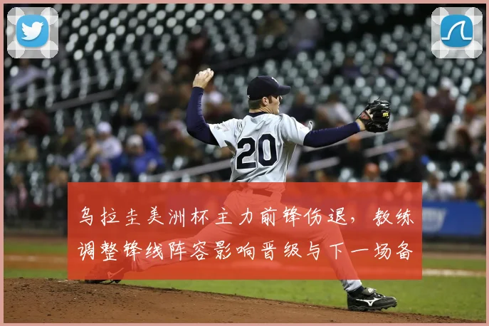 乌拉圭美洲杯主力前锋伤退，教练调整锋线阵容影响晋级与下一场备战