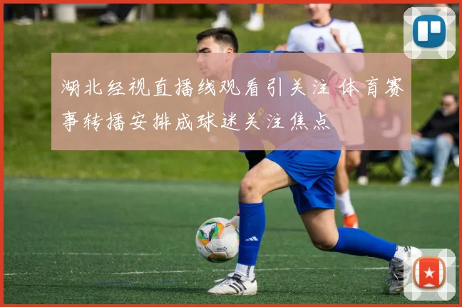 湖北经视直播线观看引关注 体育赛事转播安排成球迷关注焦点