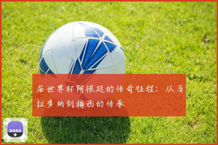 届世界杯阿根廷的传奇征程:从马拉多纳到梅西的传承