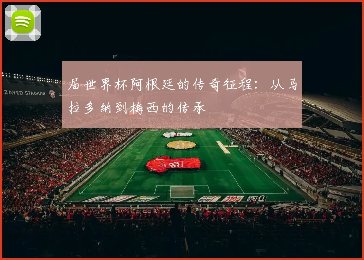 届世界杯阿根廷的传奇征程:从马拉多纳到梅西的传承