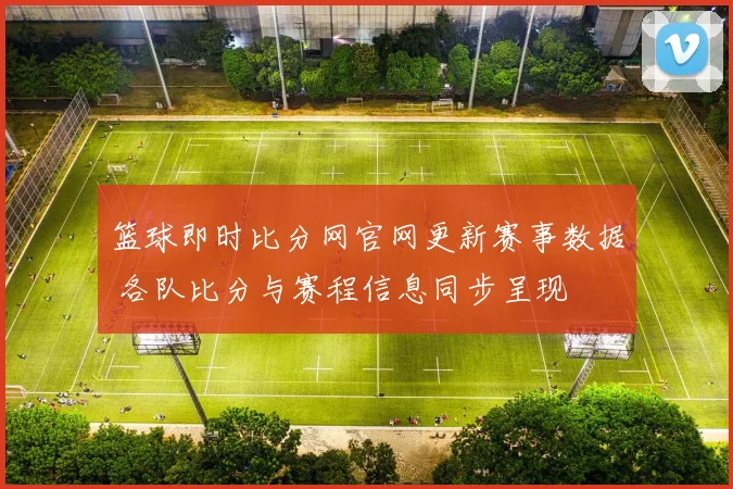 篮球即时比分网官网更新赛事数据 各队比分与赛程信息同步呈现