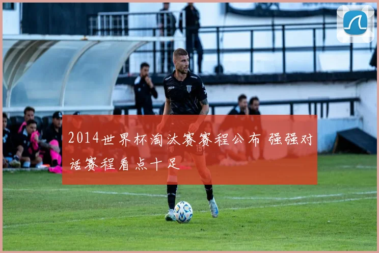 2014世界杯淘汰赛赛程公布 强强对话赛程看点十足