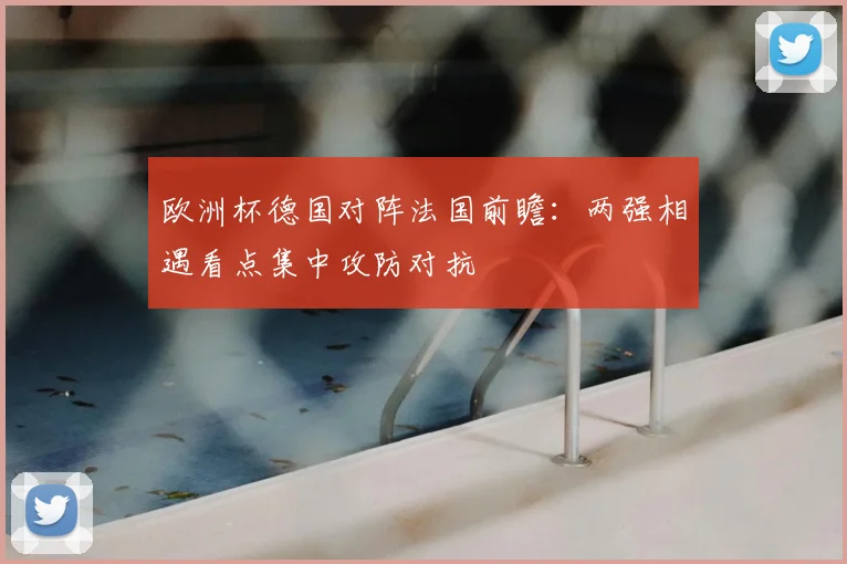 欧洲杯德国对阵法国前瞻：两强相遇看点集中攻防对抗