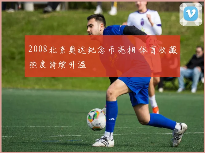 2008北京奥运纪念币亮相 体育收藏热度持续升温