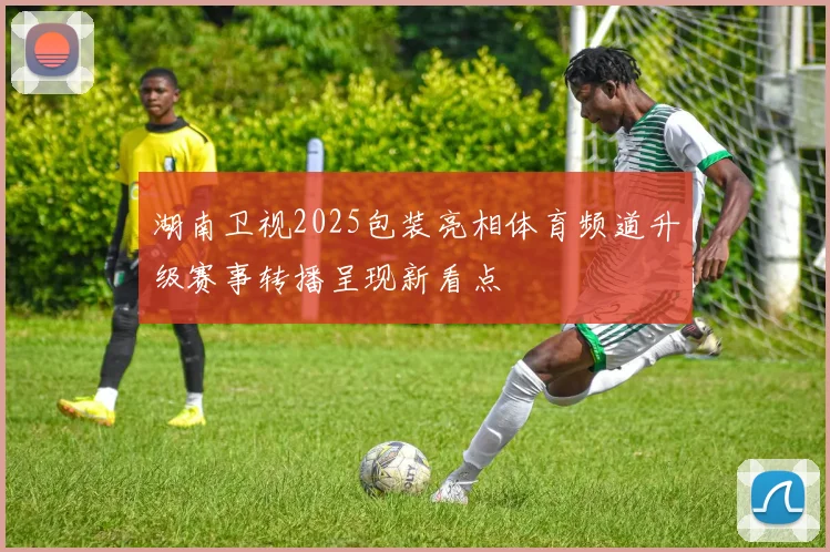 湖南卫视2025包装亮相体育频道升级赛事转播呈现新看点