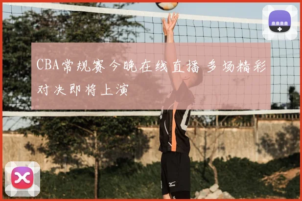 CBA常规赛今晚在线直播 多场精彩对决即将上演