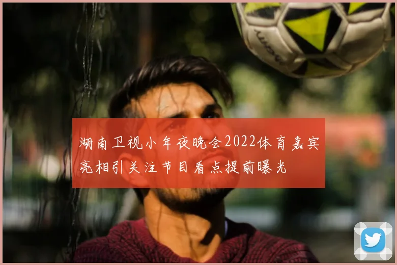 湖南卫视小年夜晚会2022体育嘉宾亮相引关注节目看点提前曝光