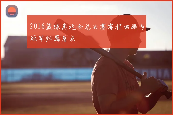 2016篮球奥运会总决赛赛程回顾与冠军归属看点
