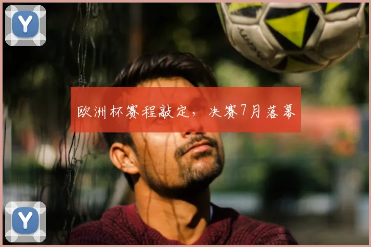 欧洲杯赛程敲定,决赛7月落幕