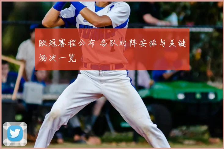 欧冠赛程公布 各队对阵安排与关键场次一览