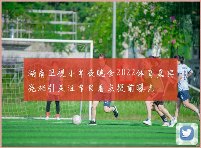 湖南卫视小年夜晚会2022体育嘉宾亮相引关注节目看点提前曝光