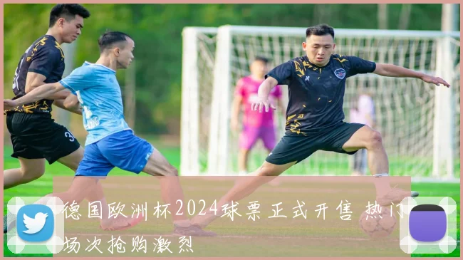 德国欧洲杯2024球票正式开售 热门场次抢购激烈