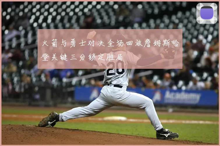 火箭与勇士对决全场回放詹姆斯哈登关键三分锁定胜局