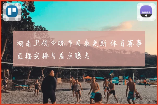 湖南卫视今晚节目表更新 体育赛事直播安排与看点曝光