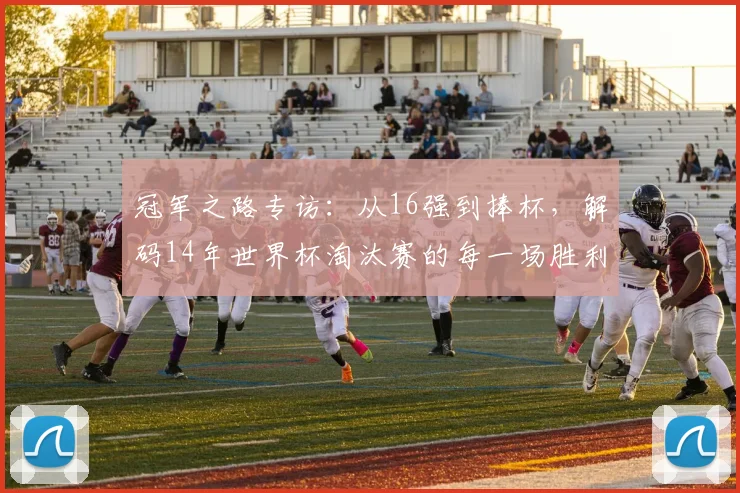 冠军之路专访:从16强到捧杯,解码14年世界杯淘汰赛的每一场胜利