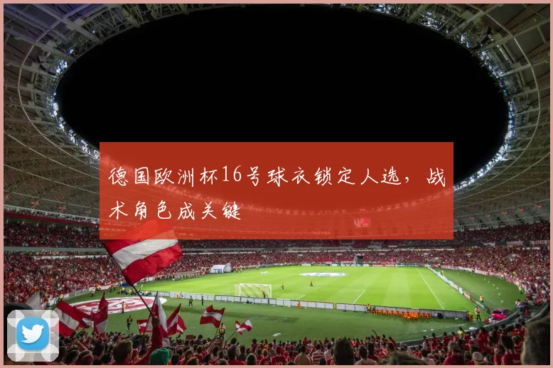 德国欧洲杯16号球衣锁定人选,战术角色成关键