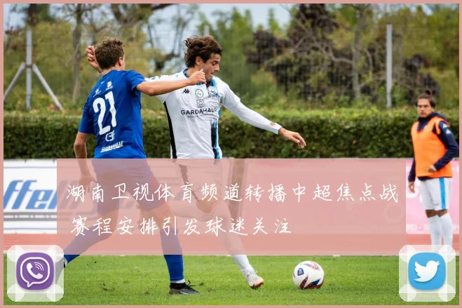 湖南卫视体育频道转播中超焦点战 赛程安排引发球迷关注