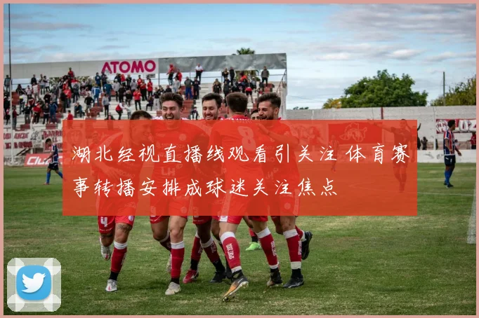 湖北经视直播线观看引关注 体育赛事转播安排成球迷关注焦点